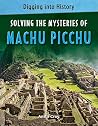 Solving the Mysteries of Machu Picchu (Digging into History) Solving the Mysteries of Machu Picchu (Digging into History)