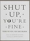 Shut Up You're Fine: Instructive Poetry for Very, Very Bad Children Shut Up You're Fine: Instructive Poetry for Very, Very Bad Children