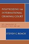 Politicizing the International Criminal Court: The Convergence of Politics, Ethics, and Law: The Convergence of Politics, Ethics, and Law Politicizing the International Criminal Court: The Convergence of Politics, Ethics, and Law: The Convergence of Politics, Ethics, and Law