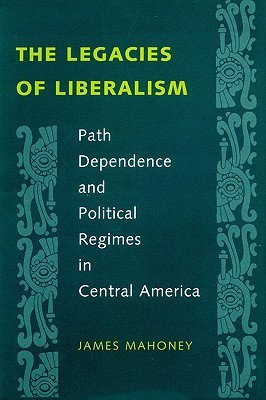 The Legacies of Liberalism: Path Dependence and Political Regimes in Central America (Paperback)