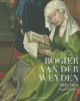 Rogier Van der Weyden 1400 - 1464: Master of Passions (Hardcover)
