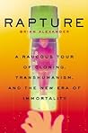 Rapture: A Raucous Tour Of Cloning, Transhumanism, And And The New Era Of Immortality