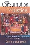 The Consumption of Justice: Emotions, Publicity, and Legal Culture in Marseille, 1264-1423 The Consumption of Justice: Emotions, Publicity, and Legal Culture in Marseille, 1264-1423