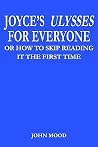 JOYCE'S ULYSSES FOR EVERYONE: OR HOW TO SKIP READING IT THE FIRST TIME JOYCE'S ULYSSES FOR EVERYONE: OR HOW TO SKIP READING IT THE FIRST TIME