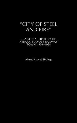 "City of Steel and Fire": A Social History of Atbara, Sudan's Railway Town, 1906-1984 (Hardcover)