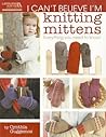 I Can't Believe I'm Knitting Mittens- 8 Patterns in a Variety of Sizes Including Cabled Cuff Mittens, Quick and Easy Handwarmers, Victorian Mitts and More