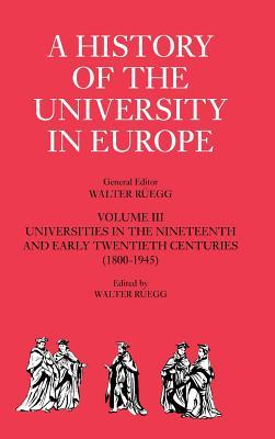 A History of the University in Europe: Volume 3, Universities in the Nineteenth and Early Twentieth Centuries (1800–1945) (A History of the University in Europe, Series Number 3)