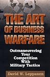 The Art of Business Warfare: Outmaneuvering Your Competition with Military Tactics The Art of Business Warfare: Outmaneuvering Your Competition with Military Tactics