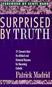 Surprised By Truth: 11 Converts Give the Biblical and Historical Reasons for Becoming Catholic