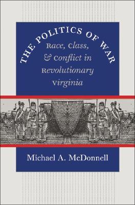 The Politics of War: Race, Class, and Conflict in Revolutionary Virginia (Published by the Omohundro Institute of Early American History and Culture and the University of North Carolina Press)