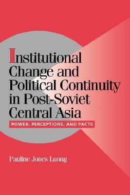 Institutional Change and Political Continuity in Post-Soviet Central Asia: Power, Perceptions, and Pacts (Cambridge Studies in Comparative Politics)