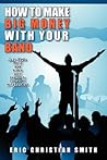 How to Make Big Money With Your Band: Any Style: Rock, Rap, Alternative, Punk, Jazz, Classical, or Country