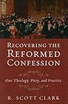 Recovering the Reformed Confession: Our Theology, Piety, and Practice