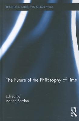 The Future of the Philosophy of Time (Routledge Studies in Metaphysics, Vol. 4)
