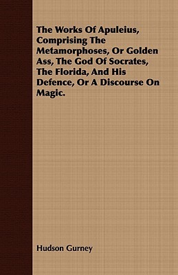 The Works Of Apuleius, Comprising The Metamorphoses, Or Golden Ass, The God Of Socrates, The Florida, And His Defence, Or A Discourse On Magic. (Paperback)