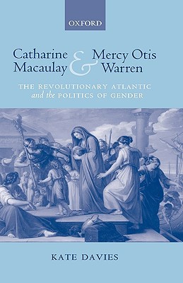 Catharine Macaulay and Mercy Otis Warren: The Revolutionary Atlantic and the Politics of Gender (Hardcover)