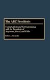 The ABC Presidents: Conversations and Correspondence with the Presidents of Argentina, Brazil, and Chile