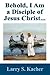 Behold, I Am a Disciple of Jesus Christ by Larry S. Kacher