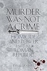Murder Was Not a Crime: Homicide and Power in the Roman Republic