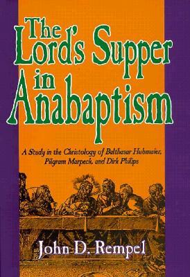 The Lord's Supper in Anabaptism: A Study in the Christology of Balthasar Hubmaier, Pilgrim Marpack, and Dirk Philips (STUDIES IN ANABAPTIST AND MENNONITE HISTORY)