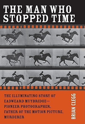 The Man Who Stopped Time: The Illuminating Story of Eadweard Muybridge ― Pioneer Photographer, Father of the Motion Picture, Murderer (Hardcover)