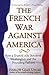 The French War Against America: How a Trusted Ally Betrayed Washington and the Founding Fathers