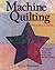 Machine Quilting: The Basics & Beyond — The Complete Step-by-Step Visual Guide to Successful Machine Quilting