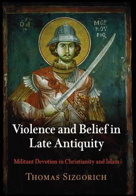 Violence and Belief in Late Antiquity: Militant Devotion in Christianity and Islam (Divinations: Rereading Late Ancient Religion)