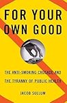 For Your Own Good: The Anti-Smoking Crusade and the Tyranny of Public Health