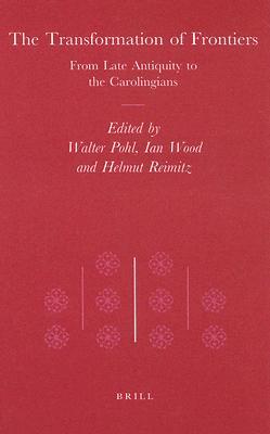 The Transformation of Frontiers: From Late Antiquity to the Carolingians (Transformation of the Roman World, 10)