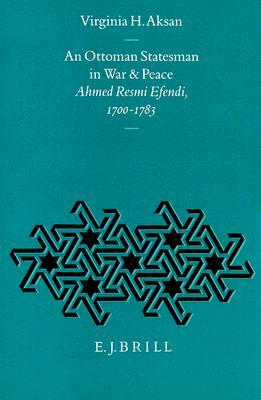 An Ottoman Statesman in War and Peace: Ahmed Resmi Efendi, 1700-1783 (The Ottoman Empire and its Heritage, 3)