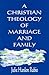 A Christian Theology of Marriage and Family