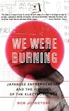 We Were Burning: Japanese Entrepreneurs And The Forging Of The Electronic Age