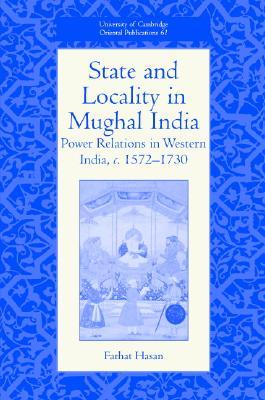 State and Locality in Mughal India: Power Relations in Western India, c.1572-1730 (University of Cambridge Oriental Publications, Series Number 61)