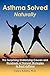 Asthma Solved Naturally: The Surprising Underlying Causes and Hundreds of Natural Strategies to Beat Asthma