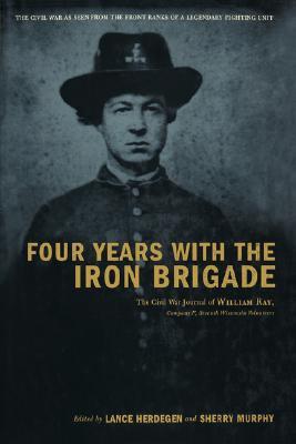 Four Years with the Iron Brigade: The Civil War Journals of William R Ray, Co. F, Seventh Wisconsin Infantry (Hardcover)