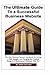 The Ultimate Guide to a Successful Business Website - The Non-Technical Person's Handbook on How to Hire a Web Designer and Manage the Creation, Design and Marketing of a Successful Business Website