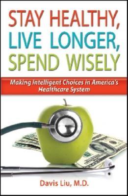 Stay Healthy, Live Longer, Spend Wisely: Making Intelligent Choices in America's Healthcare System (Hardcover)