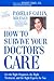 How to Survive Your Doctor's Care: Get the Right Diagnosis, the Right Treatment, and the Right Experts for You.
