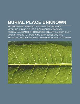 Burial Place Unknown: Thomas Paine, James IV of Scotland, Andreas Vesalius, Francis E. Dec, Pocahontas, Raphael Morgan, Alexander Hotovitzky (Paperback)