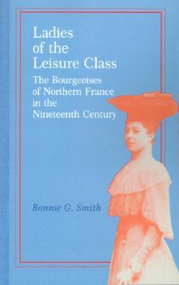 Ladies of the Leisure Class: The Bourgeoises of Northern France in the Nineteenth Century (Paperback)