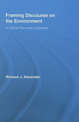 Framing Discourse on the Environment: A Critical Discourse Approach (Routledge Critical Studies in Discourse)