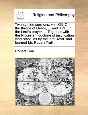 Twenty Nine Sermons, Viz. XIII. on the Throne of Grace, ... and XVI. on the Lord's Prayer, ... Together with the Protestant Doctrine of Justification Vindicated. All by the Late Revd. and Learned Mr. Robert Trail ...