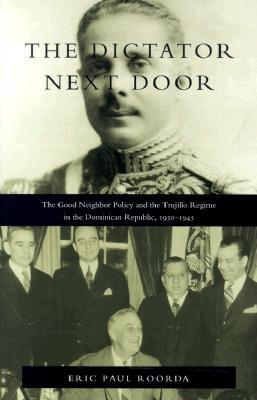 The Dictator Next Door: The Good Neighbor Policy and the Trujillo Regime in the Dominican Republic, 1930-1945 (American Encounters/Global Interactions)