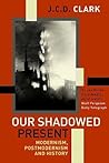 Our Shadowed Present : Modernism, Postmodernism and History