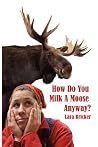 How Do You Milk a Moose Anyway? How Do You Milk a Moose Anyway?