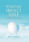 Positive Impact Golf: Inspiring Golfers to Liberate Their Potential Positive Impact Golf: Inspiring Golfers to Liberate Their Potential
