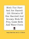 Birds That Hunt And Are Hunted: Life Histories Of One Hundred And Seventy Birds Of Prey, Game Birds And Water-Fowls Birds That Hunt And Are Hunted: Life Histories Of One Hundred And Seventy Birds Of Prey, Game Birds And Water-Fowls