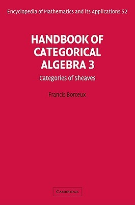 Handbook of Categorical Algebra: Volume 3, Sheaf Theory (Encyclopedia of Mathematics and its Applications, Series Number 52)