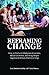 Reframing Change: How to Deal with Workplace Dynamics, Influence Others, and Bring People Together to Initiate Positive Change